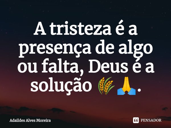 ⁠A tristeza é a presença de algo ou falta, Deus é a solução 🌾🙏.... Frase de Adaildes Alves Moreira.
