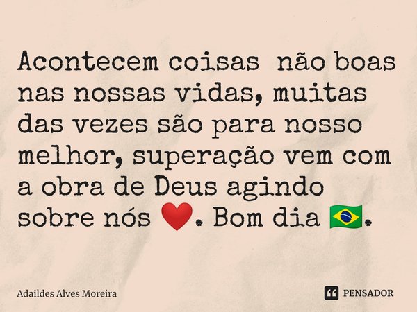 ⁠Acontecem coisas não boas nas nossas vidas, muitas das vezes são para nosso melhor, superação vem com a obra de Deus agindo sobre nós ❤️. Bom dia 🇧🇷.... Frase de Adaildes Alves Moreira.