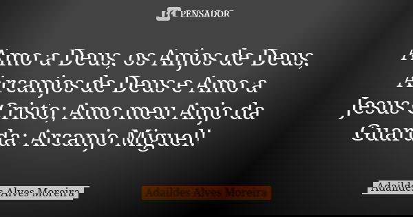 Amo a Deus, os Anjos de Deus, Arcanjos de Deus e Amo a Jesus Cristo; Amo meu Anjo da Guarda: Arcanjo Miguel!... Frase de Adaildes Alves Moreira.