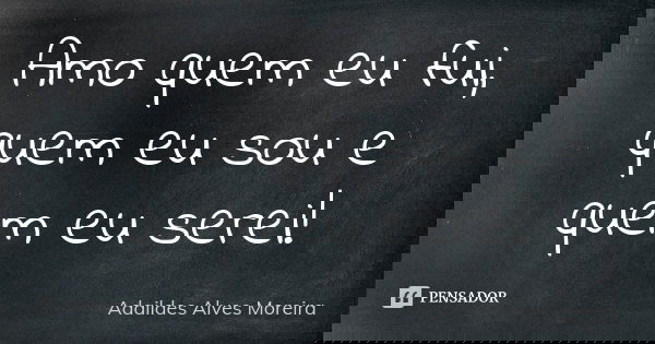 Amo quem eu fui, quem eu sou e quem eu serei!... Frase de Adaildes Alves Moreira.