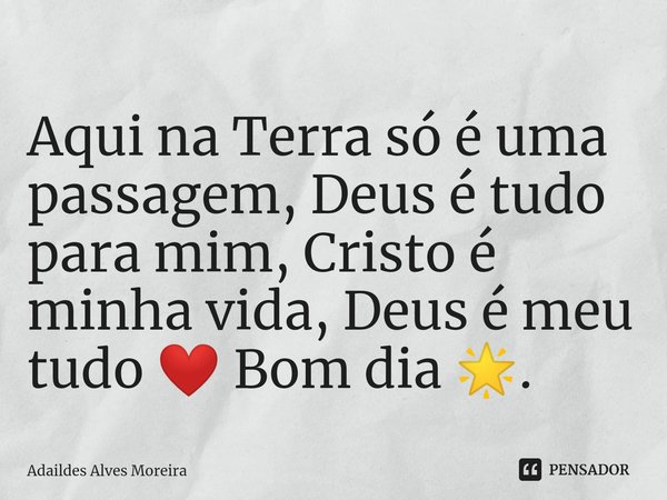 ⁠Aqui na Terra só é uma passagem, Deus é tudo para mim, Cristo é minha vida, Deus é meu tudo ❤️ Bom dia 🌟.... Frase de Adaildes Alves Moreira.