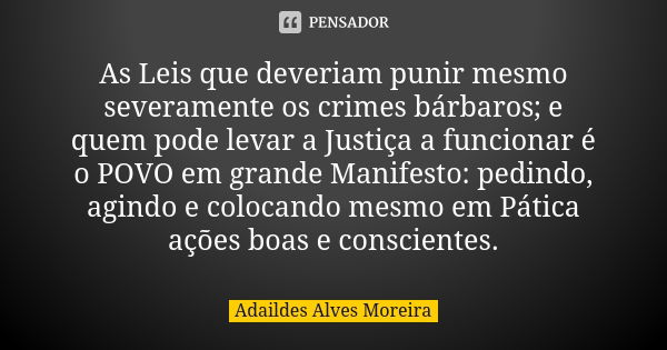 As Leis que deveriam punir mesmo severamente os crimes bárbaros; e quem pode levar a Justiça a funcionar é o POVO em grande Manifesto: pedindo, agindo e colocan... Frase de Adaildes Alves Moreira.