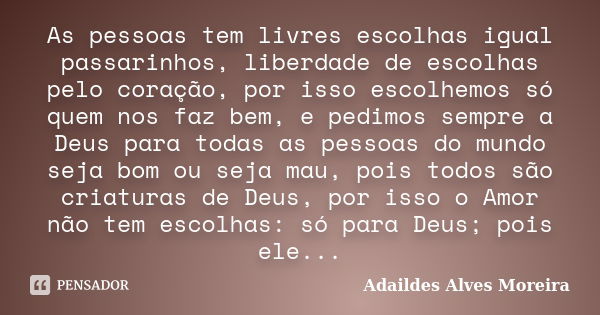 As pessoas tem livres escolhas igual passarinhos, liberdade de escolhas pelo coração, por isso escolhemos só quem nos faz bem, e pedimos sempre a Deus para toda... Frase de Adaildes Alves Moreira..