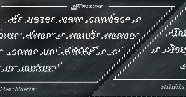 As vezes nem conhece a Palavra: Amor e muito menos a Deus, como vai AMAR a si e os outros!... Frase de Adaildes Alves Moreira.