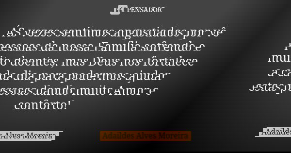 ÁS vezes sentimos angustiados por vê pessoas da nossa Família sofrendo e muito doentes, mas Deus nos fortalece a cada dia para podermos ajudar estas pessoas dan... Frase de Adaildes Alves Moreira.