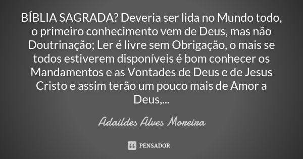 BÍBLIA SAGRADA? Deveria ser lida no Mundo todo, o primeiro conhecimento vem de Deus, mas não Doutrinação; Ler é livre sem Obrigação, o mais se todos estiverem d... Frase de Adaildes Alves Moreira.