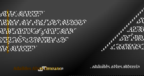 BOA NOITE! DURMA NA PAZ DO NOSSO SENHOR DEUS & QUE NOS DÊ PROTEÇÃO CONTRA OS CARMAS DA NOITE!... Frase de Adaildes Alves Moreira.