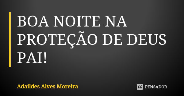 BOA NOITE NA PROTEÇÃO DE DEUS PAI!... Frase de Adaildes Alves Moreira.