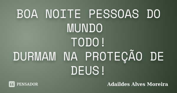 BOA NOITE PESSOAS DO MUNDO TODO! DURMAM NA PROTEÇÃO DE DEUS!... Frase de Adaildes Alves Moreira.