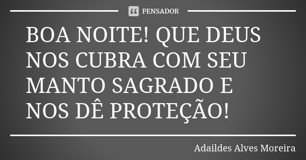 BOA NOITE! QUE DEUS NOS CUBRA COM SEU MANTO SAGRADO E NOS DÊ PROTEÇÃO!... Frase de Adaildes Alves Moreira.