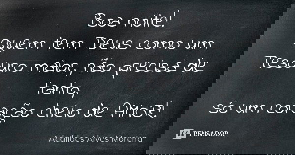 Boa noite! Quem tem Deus como um Tesouro maior, não precisa de tanto, só um coração cheio de AMOR!... Frase de Adaildes Alves Moreira.