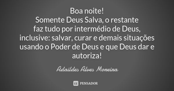 Boa noite! Somente Deus Salva, o restante faz tudo por intermédio de Deus, inclusive: salvar, curar e demais situações usando o Poder de Deus e que Deus dar e a... Frase de Adaildes Alves Moreira.