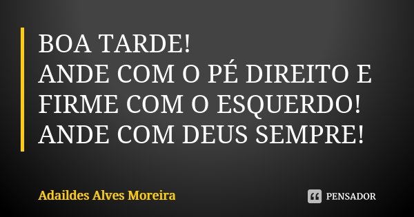 BOA TARDE! ANDE COM O PÉ DIREITO E FIRME COM O ESQUERDO! ANDE COM DEUS SEMPRE!... Frase de Adaildes Alves Moreira.