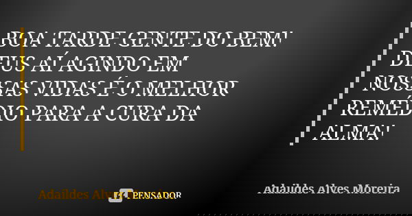 BOA TARDE GENTE DO BEM! DEUS AÍ AGINDO EM NOSSAS VIDAS É O MELHOR REMÉDIO PARA A CURA DA ALMA!... Frase de Adaildes Alves Moreira.
