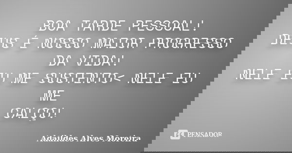 BOA TARDE PESSOAL! DEUS É NOSSO MAIOR PROGRESSO DA VIDA! NELE EU ME SUSTENTO< NELE EU ME CALÇO!... Frase de Adaildes Alves Moreira.