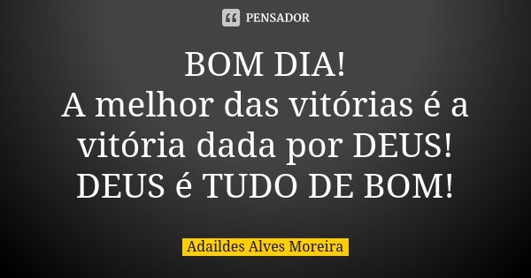 BOM DIA! A melhor das vitórias é a vitória dada por DEUS! DEUS é TUDO DE BOM!... Frase de Adaildes Alves Moreira.