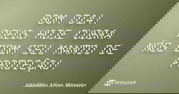 BOM DIA! DEUS HOJE CUBRA NÓS COM SEU MANTO DE PROTEÇÃO!... Frase de Adaildes Alves Moreira.