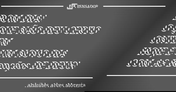 BOM DIA! O QUE NÃO DEU CERTO ONTEM HOJE É UM NOVO DIA COM AS Bençãos DE DEUS!... Frase de Adaildes Alves Moreira.