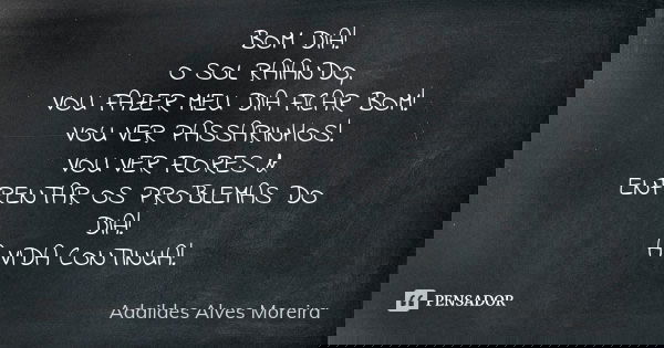 BOM DIA! O SOL RAIANDO, VOU FAZER MEU DIA FICAR BOM! VOU VER PASSARINHOS! VOU VER FLORES & ENFRENTAR OS PROBLEMAS DO DIA! A VIDA CONTINUA!... Frase de Adaildes Alves Moreira.