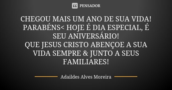 CHEGOU MAIS UM ANO DE SUA VIDA! PARABÉNS< HOJE É DIA ESPECIAL, É SEU ANIVERSÁRIO! QUE JESUS CRISTO ABENÇOE A SUA VIDA SEMPRE & JUNTO A SEUS FAMILIARES!... Frase de Adaildes Alves Moreira.
