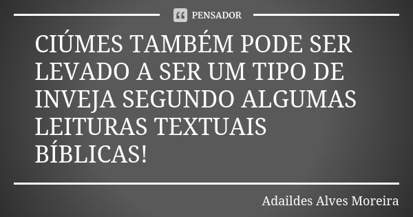 CIÚMES TAMBÉM PODE SER LEVADO A SER UM TIPO DE INVEJA SEGUNDO ALGUMAS LEITURAS TEXTUAIS BÍBLICAS!... Frase de Adaildes Alves Moreira.
