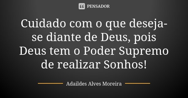 Cuidado com o que deseja-se diante de Deus, pois Deus tem o Poder Supremo de realizar Sonhos!... Frase de Adaildes Alves Moreira.