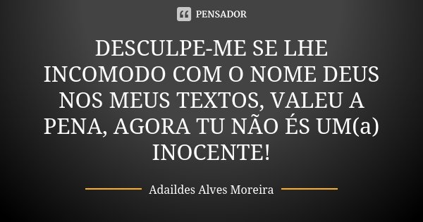 DESCULPE-ME SE LHE INCOMODO COM O NOME DEUS NOS MEUS TEXTOS, VALEU A PENA, AGORA TU NÃO ÉS UM(a) INOCENTE!... Frase de Adaildes Alves Moreira.
