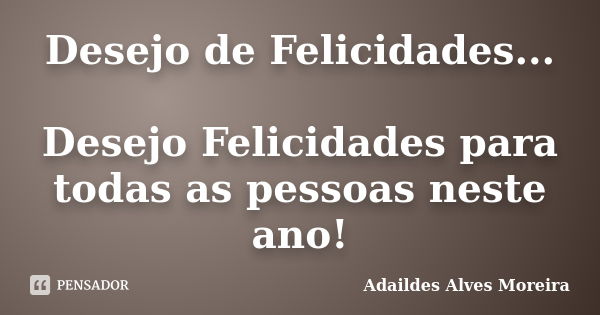 Desejo de Felicidades... Desejo Felicidades para todas as pessoas neste ano!... Frase de Adaildes Alves Moreira.