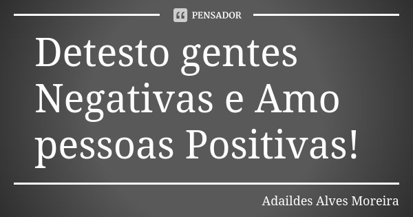Detesto gentes Negativas e Amo pessoas Positivas!... Frase de Adaildes Alves Moreira.