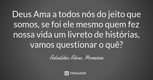 Deus Ama a todos nós do jeito que somos, se foi ele mesmo quem fez nossa vida um livreto de histórias, vamos questionar o quê?... Frase de Adaildes Alves Moreira.