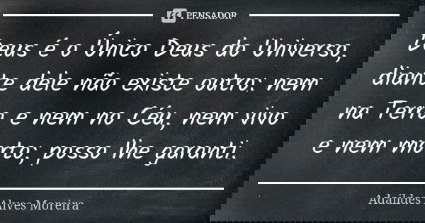 Deus é o Único Deus do Universo, diante dele não existe outro: nem na Terra e nem no Céu, nem vivo e nem morto; posso lhe garanti.... Frase de Adaildes Alves Moreira.