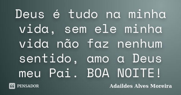 Deus é tudo na minha vida, sem ele minha vida não faz nenhum sentido, amo a Deus meu Pai. BOA NOITE!... Frase de Adaildes Alves Moreira.