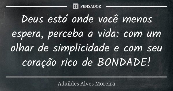 Deus está onde você menos espera, perceba a vida: com um olhar de simplicidade e com seu coração rico de BONDADE!... Frase de Adaildes Alves Moreira.
