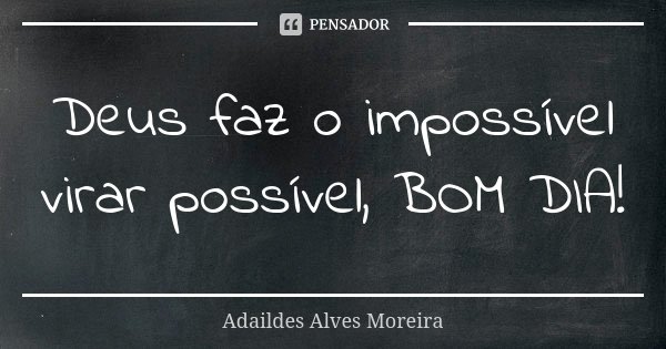 Deus faz o impossível virar possível, BOM DIA!... Frase de Adaildes Alves Moreira.