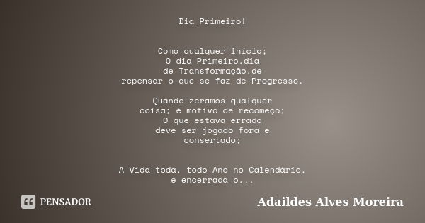 Dia Primeiro! Como qualquer início; O dia Primeiro,dia de Transformação,de repensar o que se faz de Progresso. Quando zeramos qualquer coisa; é motivo de recome... Frase de Adaildes Alves Moreira.