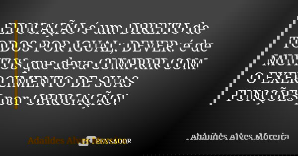 EDUCAÇÃO é um DIREITO de TODOS POR IGUAL; DEVER: é de MUITOS que deva CUMPRIR COM O EXERCIMENTO DE SUAS FUNÇÕES por OBRIGAÇÃO!... Frase de Adaildes Alves Moreira.