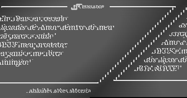 Em Deus eu recebo as laçadas de Amor dentro do meu coração para a vida! Amo a DEUS meu protetor, DEUS é meu guia e me livra dos laços do inimigo! BOA NOITE!... Frase de Adaildes Alves Moreira.