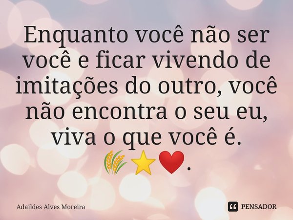 ⁠Enquanto você não ser você e ficar vivendo de imitações do outro, você não encontra o seu eu, viva o que você é. 🌾⭐❤️.... Frase de Adaildes Alves Moreira.