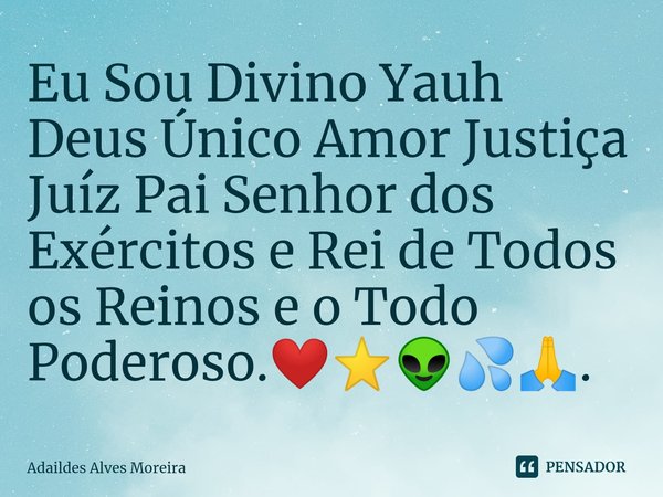 ⁠Eu Sou Divino Yauh Deus Único Amor Justiça Juíz Pai Senhor dos Exércitos e Rei de Todos os Reinos e o Todo Poderoso.❤️⭐👽💦🙏.... Frase de Adaildes Alves Moreira.