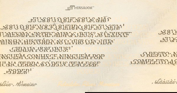 EU SOU O QUE SOU & NÃO SOU O QUE VOCÊ QUEIRA QUE EU SEJA! SOU EU MESMA ENTRE MIM & DEUS; SÓ EXISTE EU & MINHA HISTÓRIA NO LIVRO DA VIDA CRIADA POR D... Frase de Adaildes Alves Moreira.