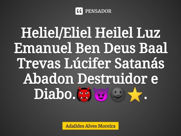 ⁠Heliel/Eliel Heilel Luz Emanuel Ben Deus Baal Trevas Lúcifer Satanás Abadon Destruidor e Diabo.👹😈🌚⭐.... Frase de Adaildes Alves Moreira.