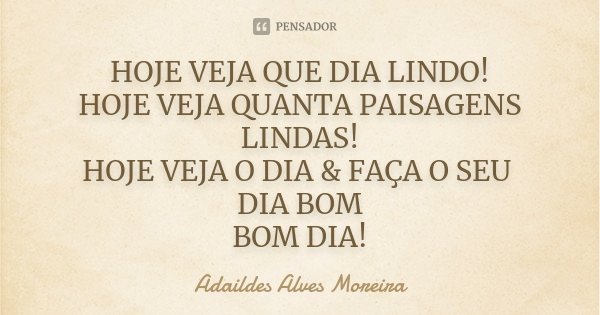 HOJE VEJA QUE DIA LINDO! HOJE VEJA QUANTA PAISAGENS LINDAS! HOJE VEJA O DIA & FAÇA O SEU DIA BOM BOM DIA!... Frase de Adaildes Alves Moreira.