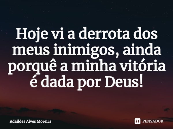 ⁠Hoje vi a derrota dos meus inimigos, ainda porquê a minha vitória é dada por Deus!... Frase de Adaildes Alves Moreira.