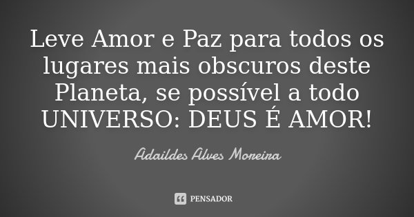 Leve Amor e Paz para todos os lugares mais obscuros deste Planeta, se possível a todo UNIVERSO: DEUS É AMOR!... Frase de Adaildes Alves Moreira.