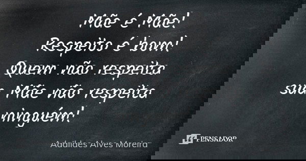 Mãe é Mãe! Respeito é bom! Quem não respeita sua Mãe não respeita ninguém!... Frase de Adaildes Alves Moreira.