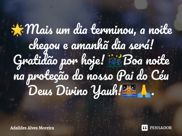 🌟⁠Mais um dia terminou, a noite chegou e amanhã dia será! Gratidão por hoje! 🌃Boa noite na proteção do nosso Pai do Céu Deus Divino Yauh!🌉🙏.... Frase de Adaildes Alves Moreira.