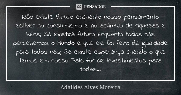 Não existe futuro enquanto nosso pensamento estiver no consumismo e no acúmulo de riquezas e bens; Só existirá futuro enquanto todos nós percebemos o Mundo e qu... Frase de Adaildes Alves Moreira.