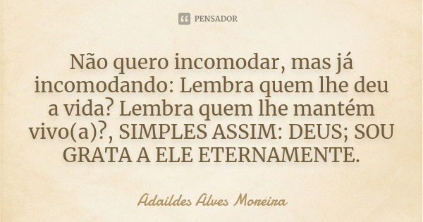 Não quero incomodar, mas já incomodando: Lembra quem lhe deu a vida? Lembra quem lhe mantém vivo(a)?, SIMPLES ASSIM: DEUS; SOU GRATA A ELE ETERNAMENTE.... Frase de Adaildes Alves Moreira.