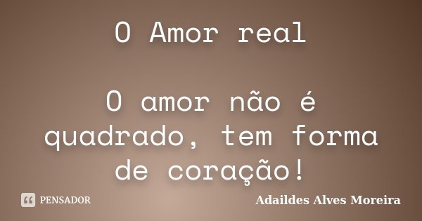 O Amor real O amor não é quadrado, tem forma de coração!... Frase de Adaildes Alves Moreira.