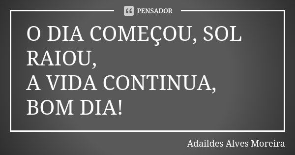 O DIA COMEÇOU, SOL RAIOU, A VIDA CONTINUA, BOM DIA!... Frase de Adaildes Alves Moreira.
